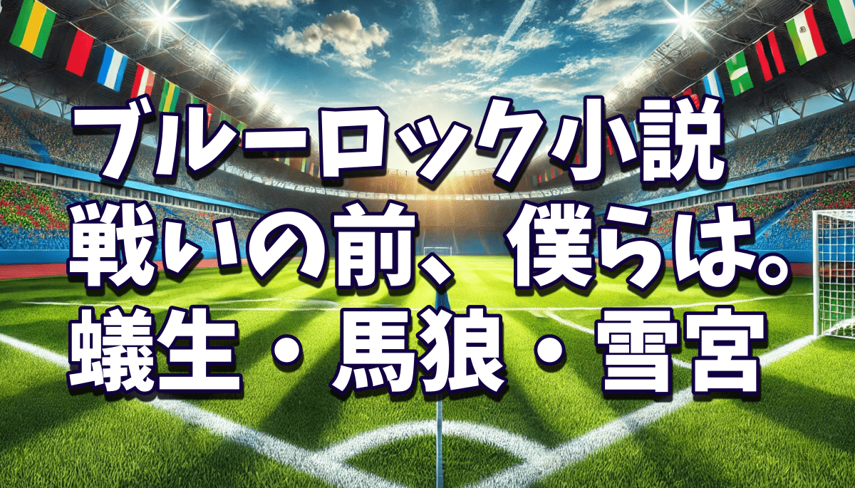 戦いの前僕らは4巻　蟻生・馬狼・雪宮【ネタバレ感想】小説ブルーロック